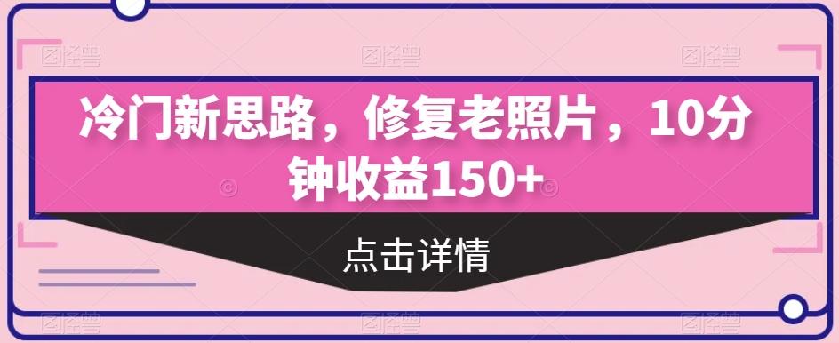 冷门新思路，修复老照片，10分钟收益150+-星禾网创星球