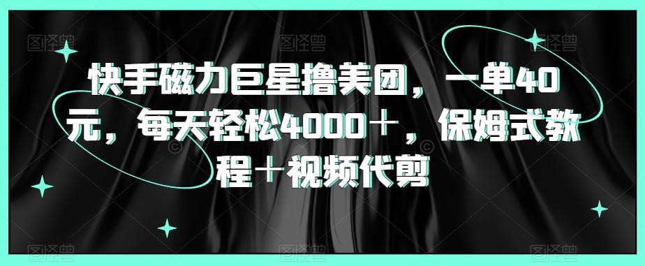 快手磁力巨星撸美团，一单40元，每天轻松4000＋，保姆式教程＋视频代剪-星禾网创星球