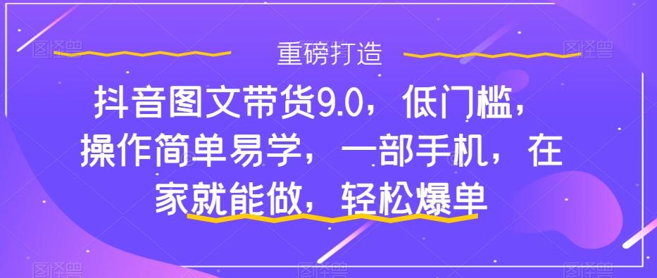抖音图文带货9.0，低门槛，操作简单易学，一部手机，在家就能做，轻松爆单-星禾网创星球