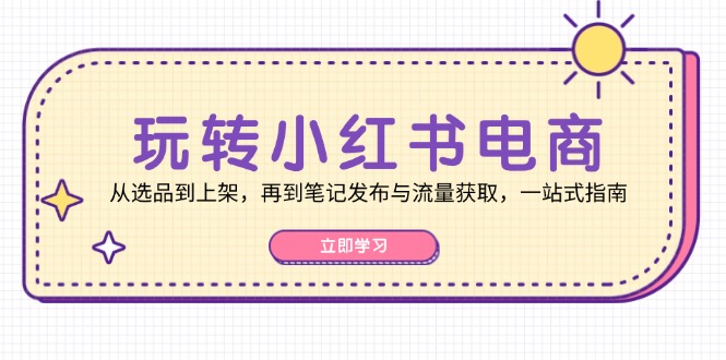 玩转小红书电商：从选品到上架，再到笔记发布与流量获取，一站式指南-星禾网创星球