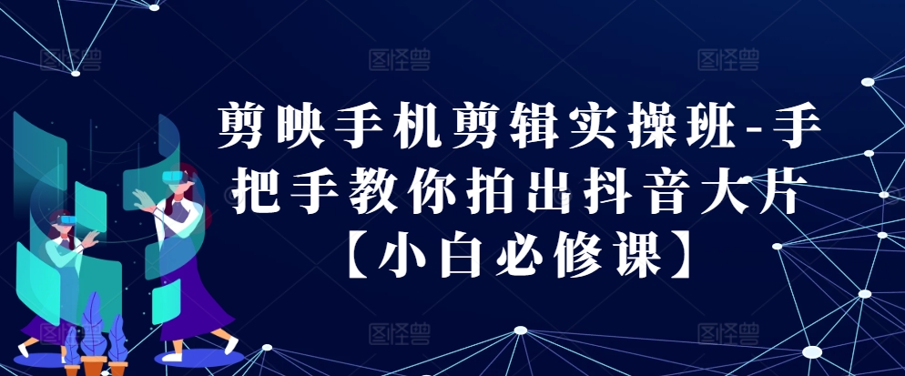 剪映手机剪辑实操班-手把手教你拍出抖音大片【小白必修课】-星禾网创星球