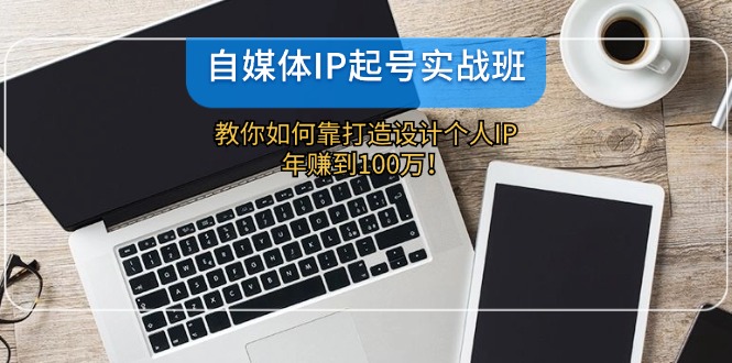 自媒体IP-起号实战班：教你如何靠打造设计个人IP，年赚到100万！-星禾网创星球