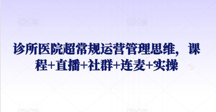 诊所医院超常规运营管理思维，课程+直播+社群+连麦+实操-星禾网创星球