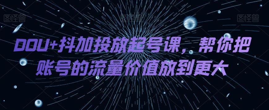 DOU+抖加投放起号课，帮你把账号的流量价值放到更大-星禾网创星球