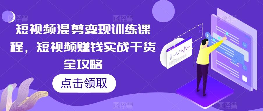 短视频混剪变现训练课程，短视频赚钱实战干货全攻略-星禾网创星球