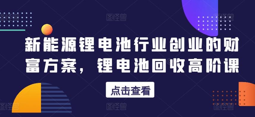 新能源锂电池行业创业的财富方案，锂电池回收高阶课-星禾网创星球