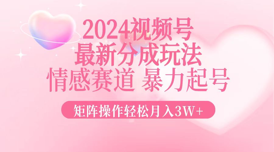 2024最新视频号分成玩法，情感赛道，暴力起号，矩阵操作轻松月入3W+-星禾网创星球