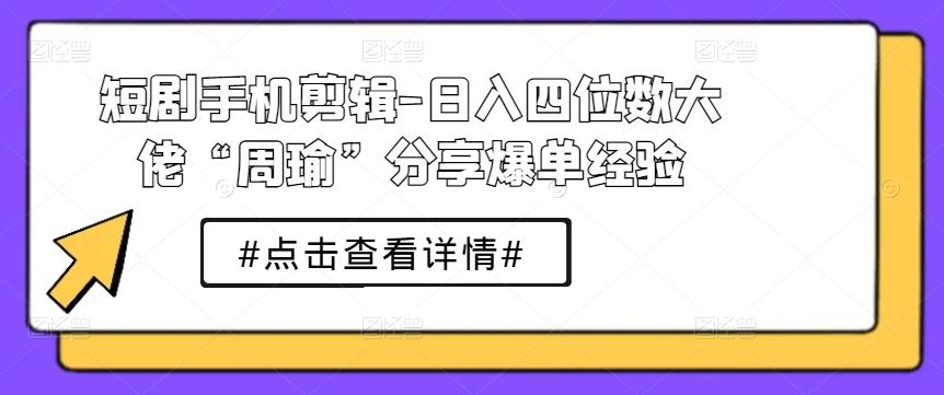 短剧手机剪辑-日入四位数大佬“周瑜”分享爆单经验-星禾网创星球