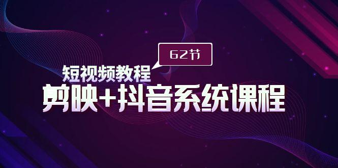 (9410期)短视频教程之剪映+抖音系统课程，剪映全系统教学(62节课)-星禾网创星球