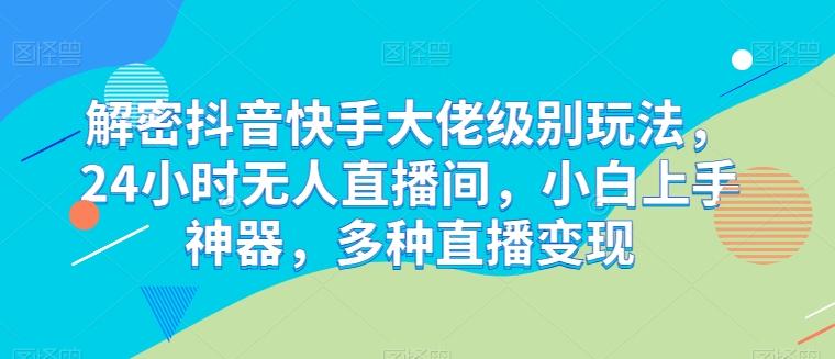 解密抖音快手大佬级别玩法，24小时无人直播间，小白上手神器，多种直播变现【揭秘】-星禾网创星球