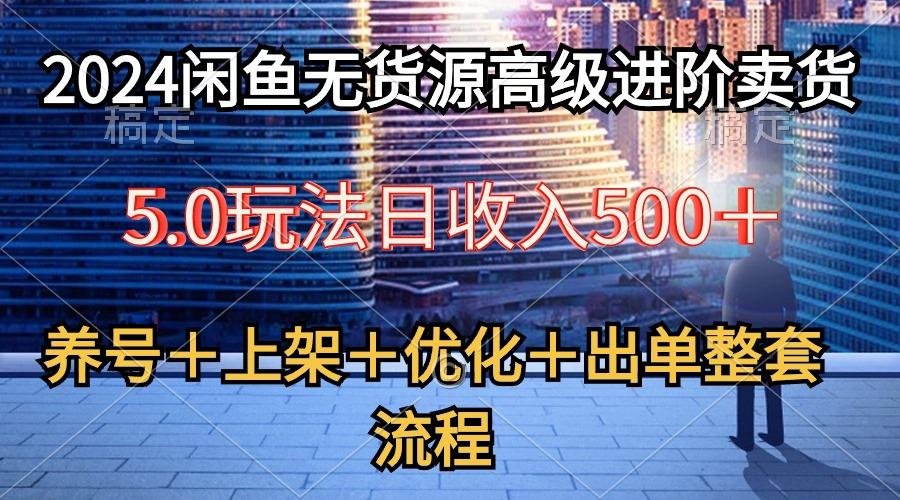 2024闲鱼无货源高级进阶卖货5.0，养号＋选品＋上架＋优化＋出单整套流程-星禾网创星球