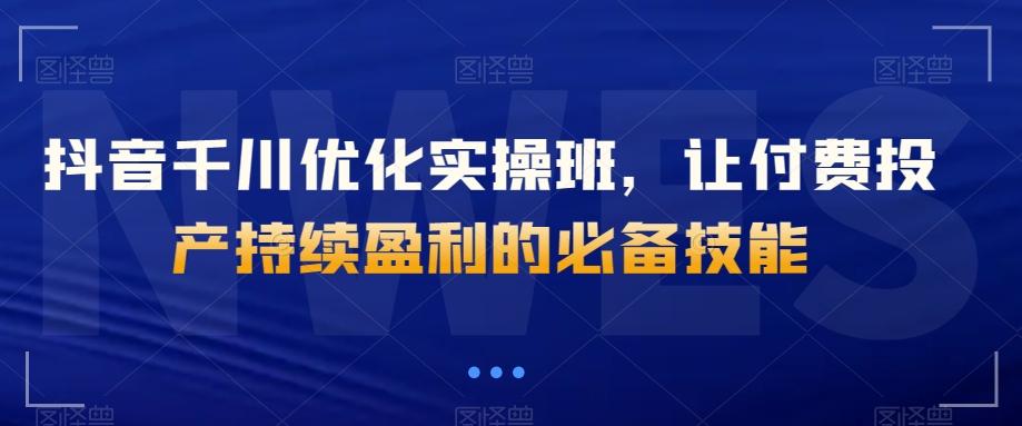 抖音千川优化实操班，让付费投产持续盈利的必备技能-星禾网创星球