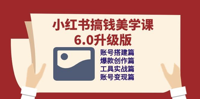 小红书搞钱美学课-6.0升级版，账号搭建/爆款创作/工具实战/账号变现篇-星禾网创星球