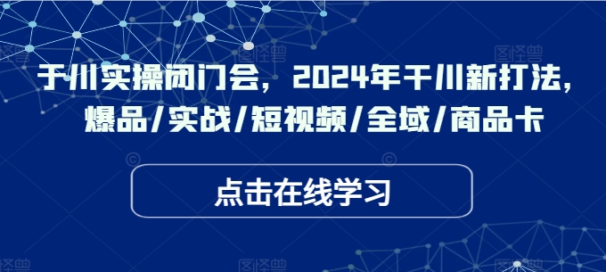 于川实操闭门会，2024年干川新打法，爆品/实战/短视频/全域/商品卡-星禾网创星球