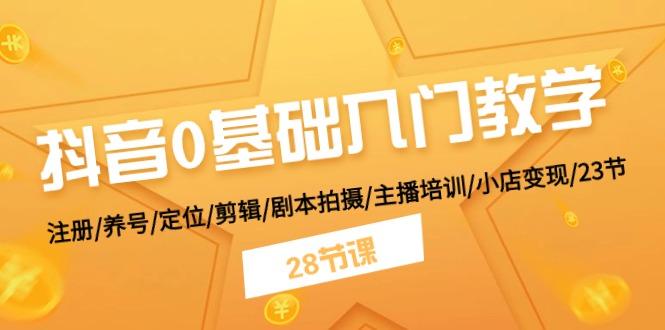 抖音0基础入门教学 注册/养号/定位/剪辑/剧本拍摄/主播培训/小店变现/28节-星禾网创星球