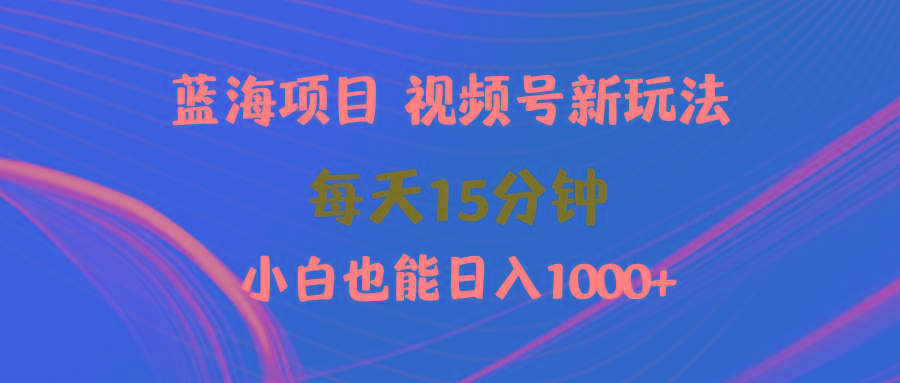 (9813期)蓝海项目视频号新玩法 每天15分钟 小白也能日入1000+-星禾网创星球