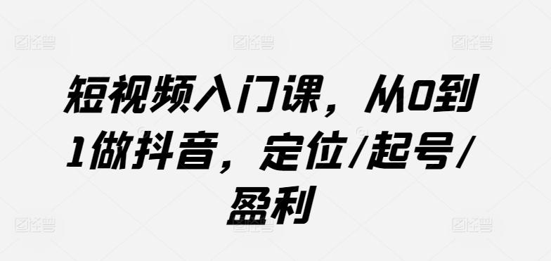 短视频入门课，从0到1做抖音，定位/起号/盈利-星禾网创星球