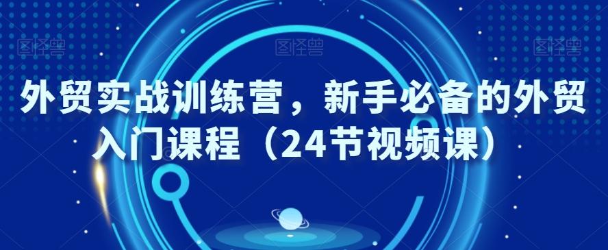 外贸实战训练营，新手必备的外贸入门课程（24节视频课）-星禾网创星球