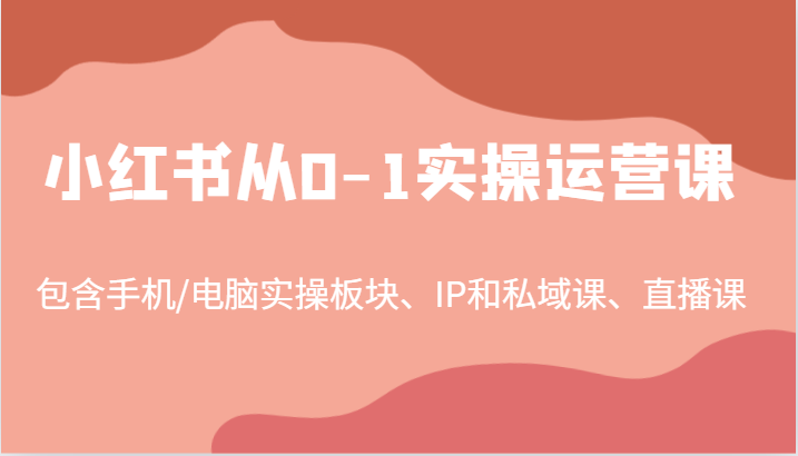 小红书从0-1实操运营课，包含手机/电脑实操板块、IP和私域课、直播课(97节)-星禾网创星球
