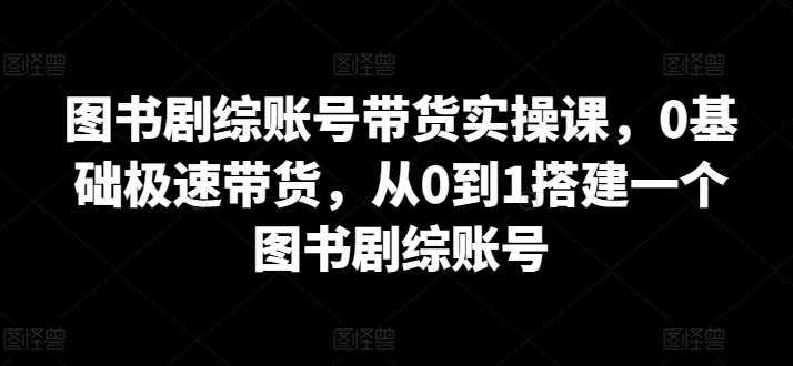 图书剧综账号带货实操课，0基础极速带货，从0到1搭建一个图书剧综账号-星禾网创星球
