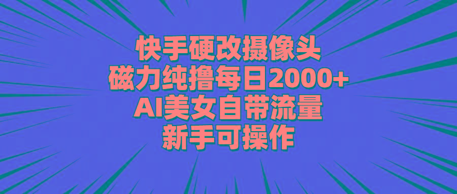 快手硬改摄像头，磁力纯撸每日2000+，AI美女自带流量，新手可操作-星禾网创星球