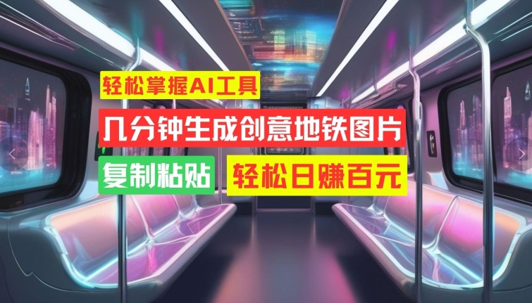 轻松掌握AI工具，几分钟生成创意地铁图片，复制粘贴，轻松日赚百元【揭秘】-星禾网创星球