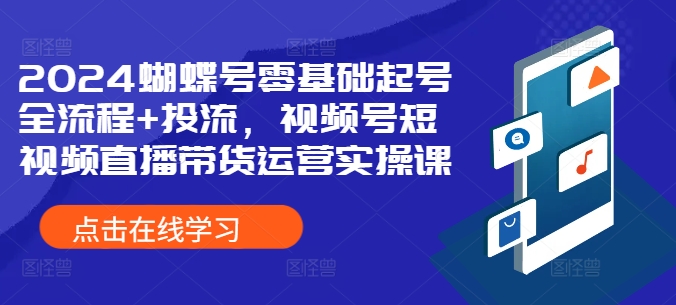 2024蝴蝶号零基础起号全流程+投流，视频号短视频直播带货运营实操课-星禾网创星球