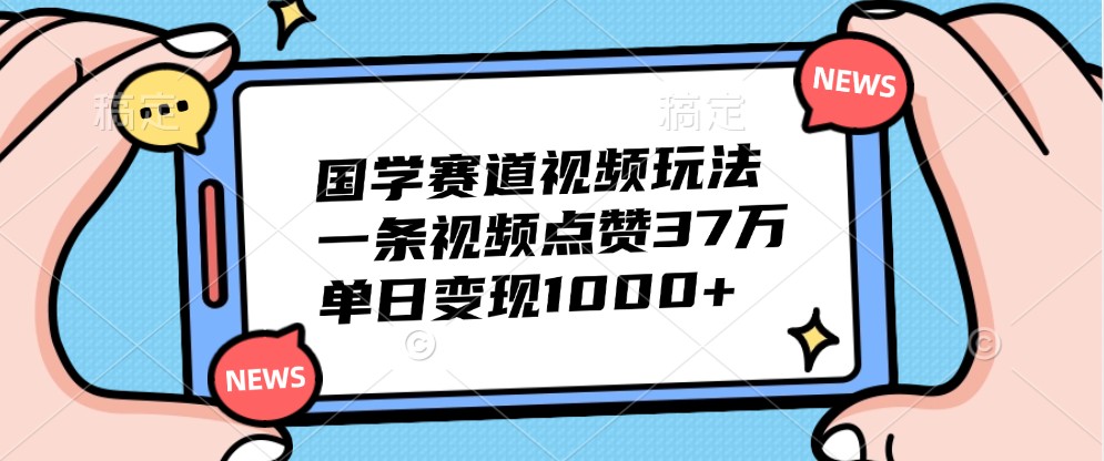 国学赛道视频玩法，一条视频点赞37万，单日变现1000+-星禾网创星球