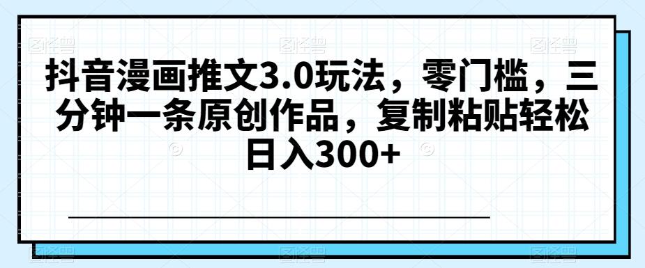 抖音漫画推文3.0玩法，零门槛，三分钟一条原创作品，复制粘贴轻松日入300+【揭秘】-星禾网创星球