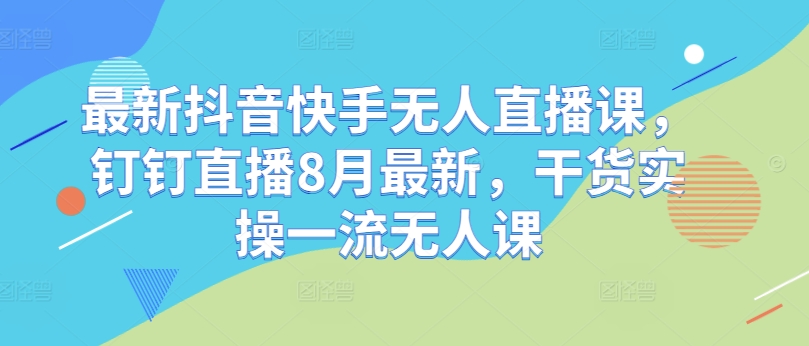 最新抖音快手无人直播课，钉钉直播8月最新，干货实操一流无人课-星禾网创星球