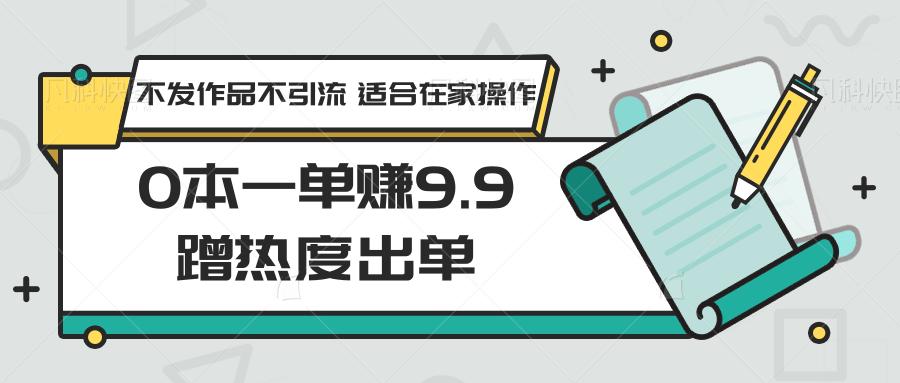 0本一单赚9.9蹭热度出单，不发作品不引流 适合在家操作-星禾网创星球