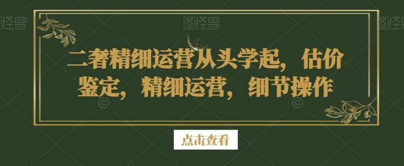 二奢精细运营从头学起，估价鉴定，精细运营，细节操作-星禾网创星球