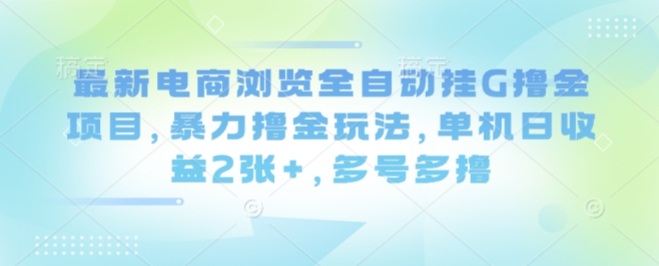 最新电商浏览全自动挂G撸金项目，暴力撸金玩法，单机日收益2张+，多号多撸【揭秘】-星禾网创星球