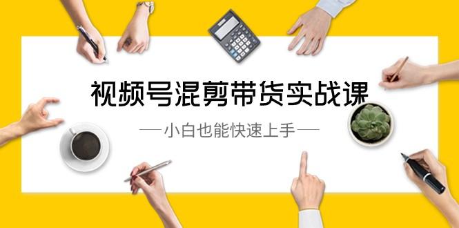 视频号混剪带货实战课，小白也能快速上手（10节课）-星禾网创星球