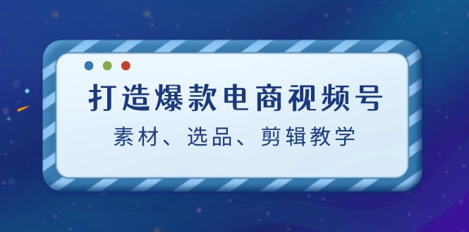 打造爆款电商视频号：素材、选品、剪辑教程-星禾网创星球