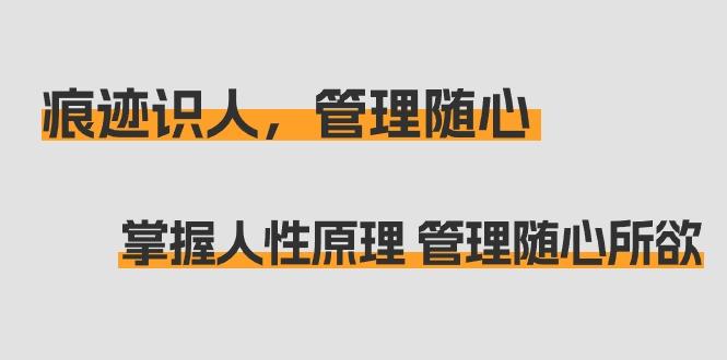 痕迹 识人，管理随心：掌握人性原理 管理随心所欲(31节课)-星禾网创星球