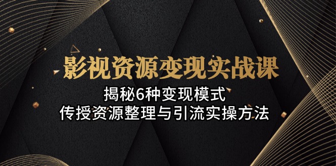影视资源变现实战课：揭秘6种变现模式，传授资源整理与引流实操方法-星禾网创星球