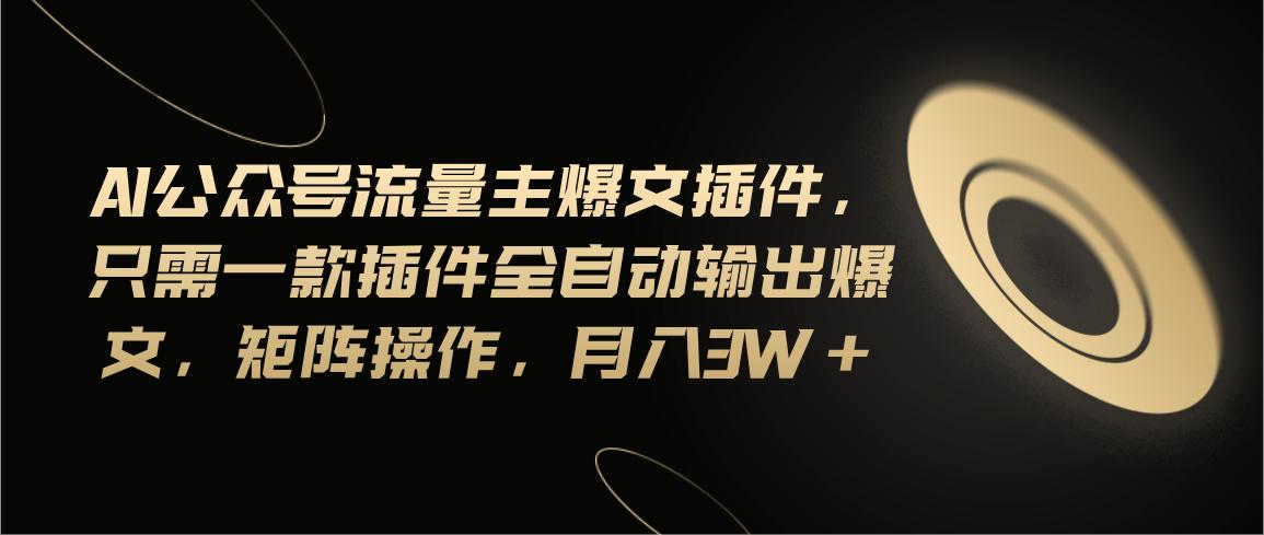 Ai公众号流量主爆文插件，只需一款插件全自动输出爆文，矩阵操作，月入3w+-星禾网创星球