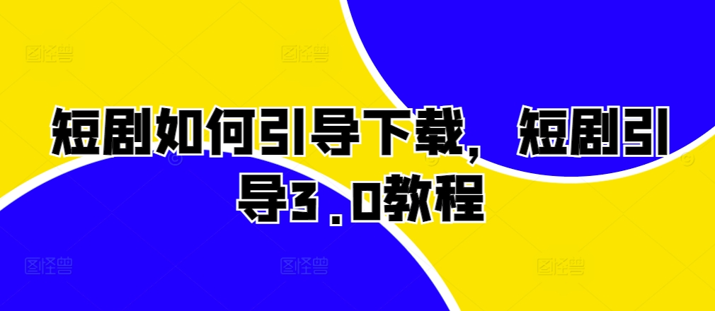 短剧如何引导下载，短剧引导3.0教程-星禾网创星球
