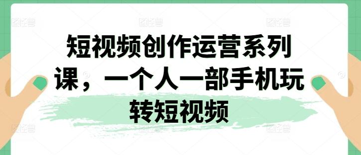 短视频创作运营系列课，一个人一部手机玩转短视频-星禾网创星球
