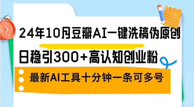 24年10月豆瓣AI一键洗稿伪原创，日稳引300+高认知创业粉，最新AI工具十...-星禾网创星球