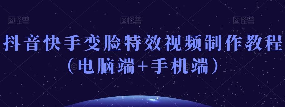 抖音快手变脸特效视频制作教程（电脑端+手机端）-星禾网创星球