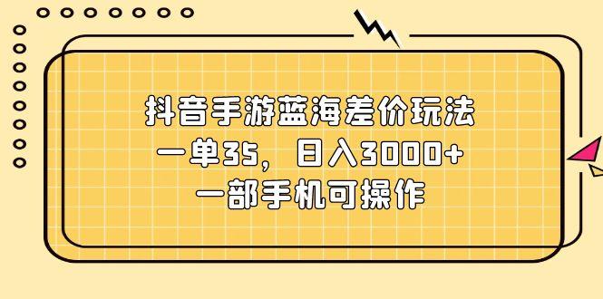 抖音手游蓝海差价玩法，一单35，日入3000+，一部手机可操作-星禾网创星球