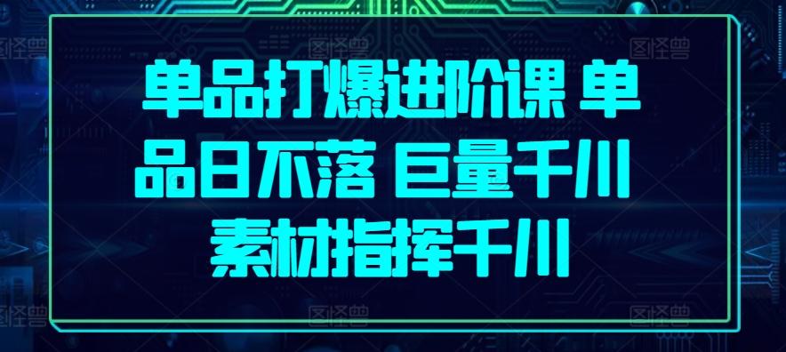 单品打爆进阶课 单品日不落 巨量千川 素材指挥千川-星禾网创星球