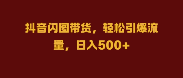 抖音闪图带货，轻松引爆流量，日入几张【揭秘】-星禾网创星球