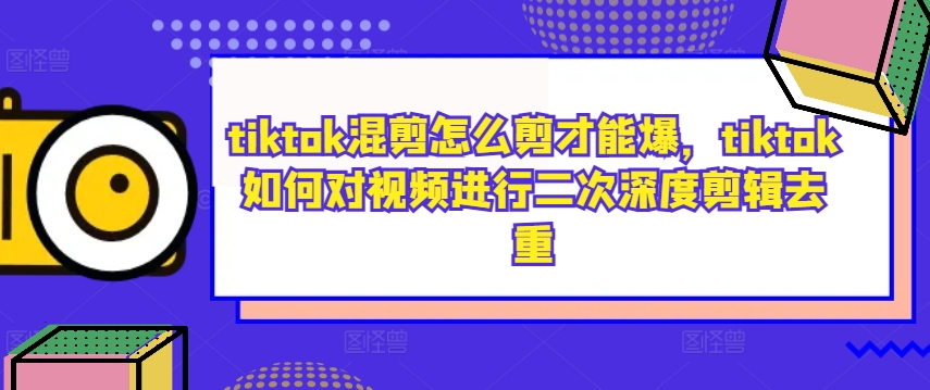tiktok混剪怎么剪才能爆，tiktok如何对视频进行二次深度剪辑去重-星禾网创星球