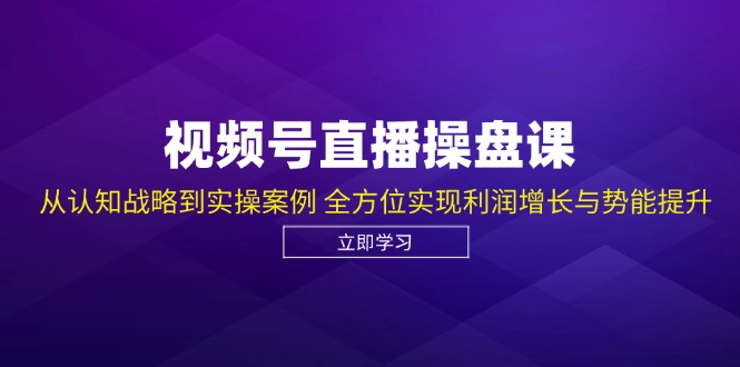 视频号直播操盘课，从认知战略到实操案例 全方位实现利润增长与势能提升-星禾网创星球