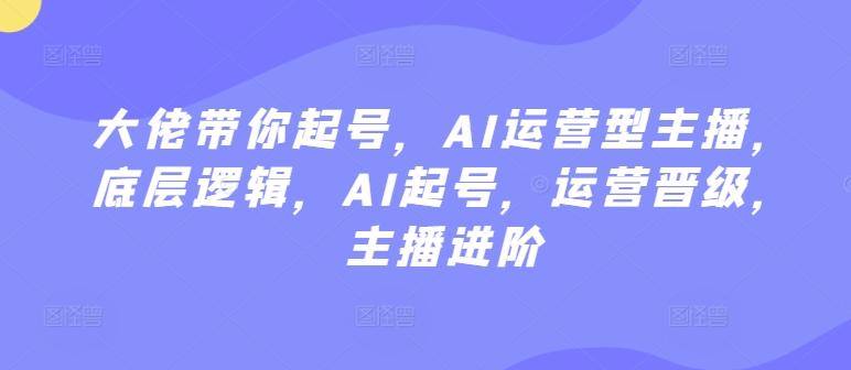 大佬带你起号，AI运营型主播，底层逻辑，AI起号，运营晋级，主播进阶-星禾网创星球