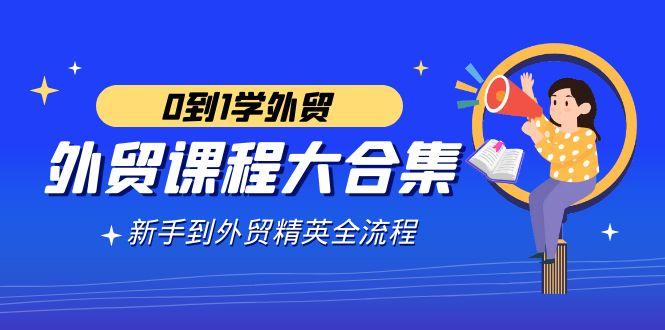 外贸-课程大合集，0到1学外贸，新手到外贸精英全流程(180节课)-星禾网创星球