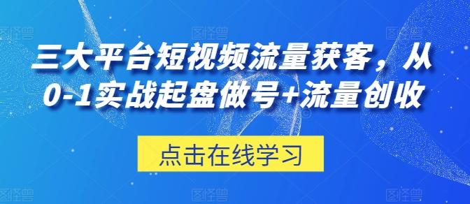 三大平台短视频流量获客，从0-1实战起盘做号+流量创收-星禾网创星球